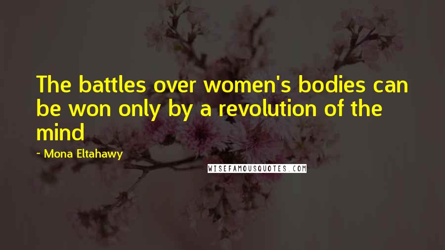 Mona Eltahawy Quotes: The battles over women's bodies can be won only by a revolution of the mind