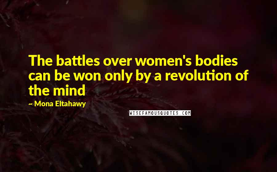 Mona Eltahawy Quotes: The battles over women's bodies can be won only by a revolution of the mind