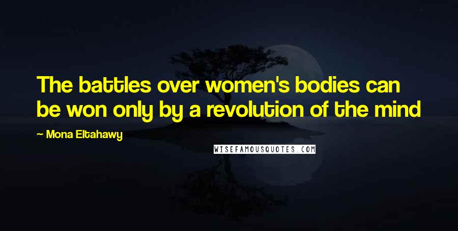 Mona Eltahawy Quotes: The battles over women's bodies can be won only by a revolution of the mind