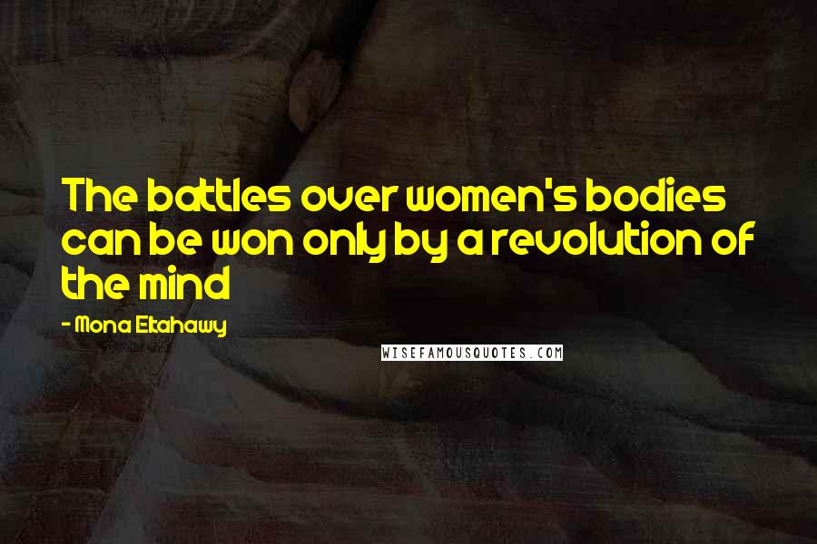 Mona Eltahawy Quotes: The battles over women's bodies can be won only by a revolution of the mind