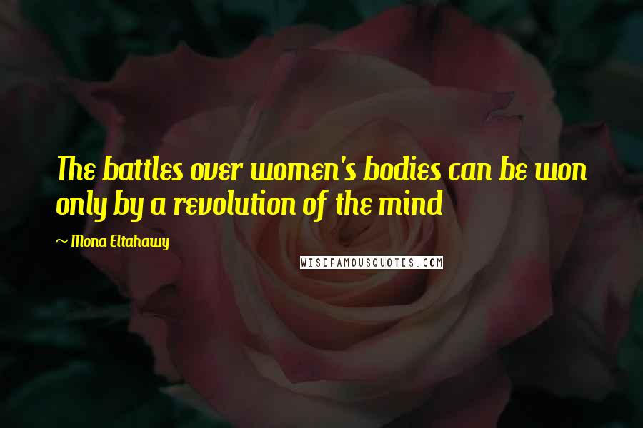 Mona Eltahawy Quotes: The battles over women's bodies can be won only by a revolution of the mind