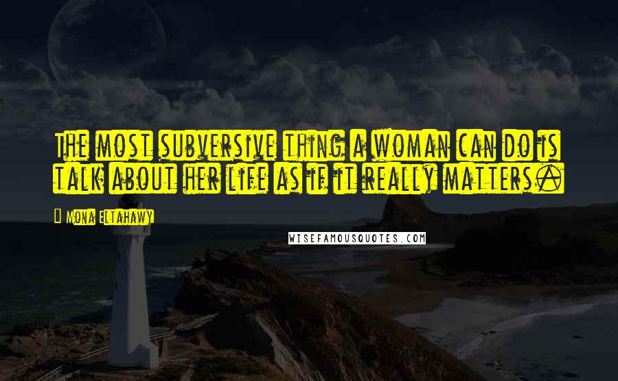 Mona Eltahawy Quotes: The most subversive thing a woman can do is talk about her life as if it really matters.