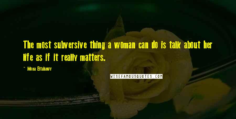 Mona Eltahawy Quotes: The most subversive thing a woman can do is talk about her life as if it really matters.