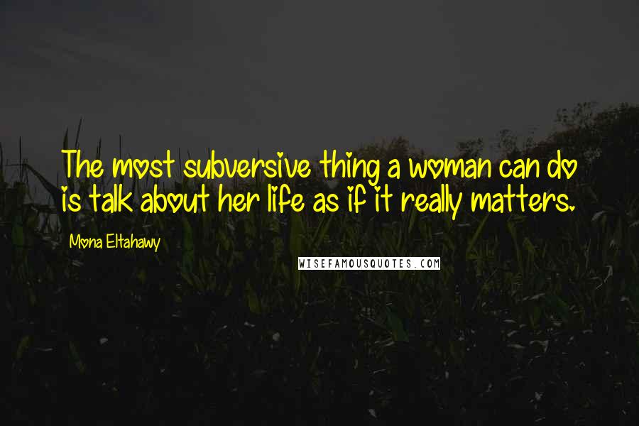 Mona Eltahawy Quotes: The most subversive thing a woman can do is talk about her life as if it really matters.