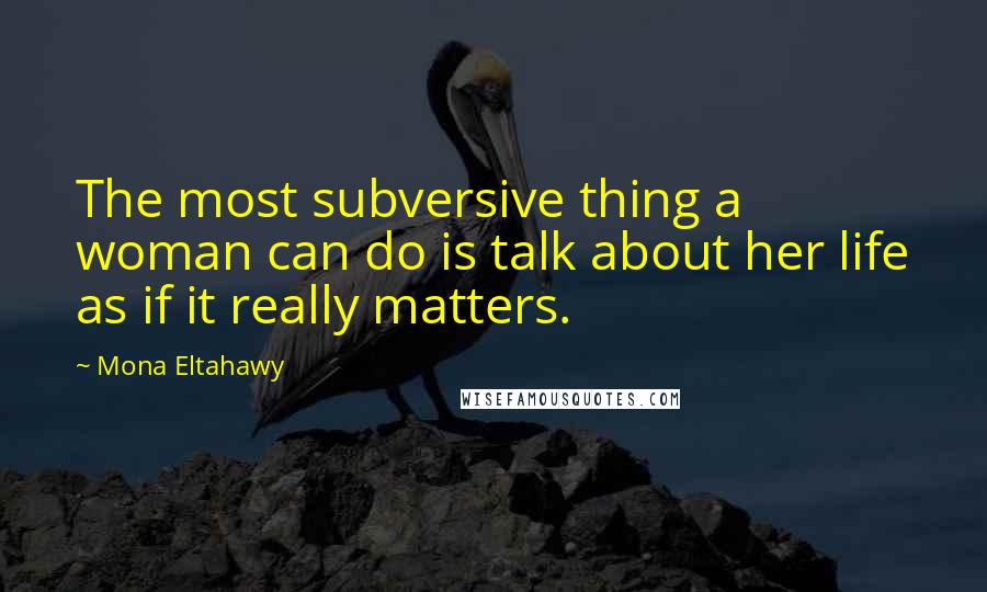 Mona Eltahawy Quotes: The most subversive thing a woman can do is talk about her life as if it really matters.