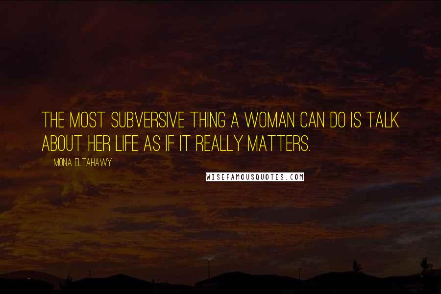 Mona Eltahawy Quotes: The most subversive thing a woman can do is talk about her life as if it really matters.