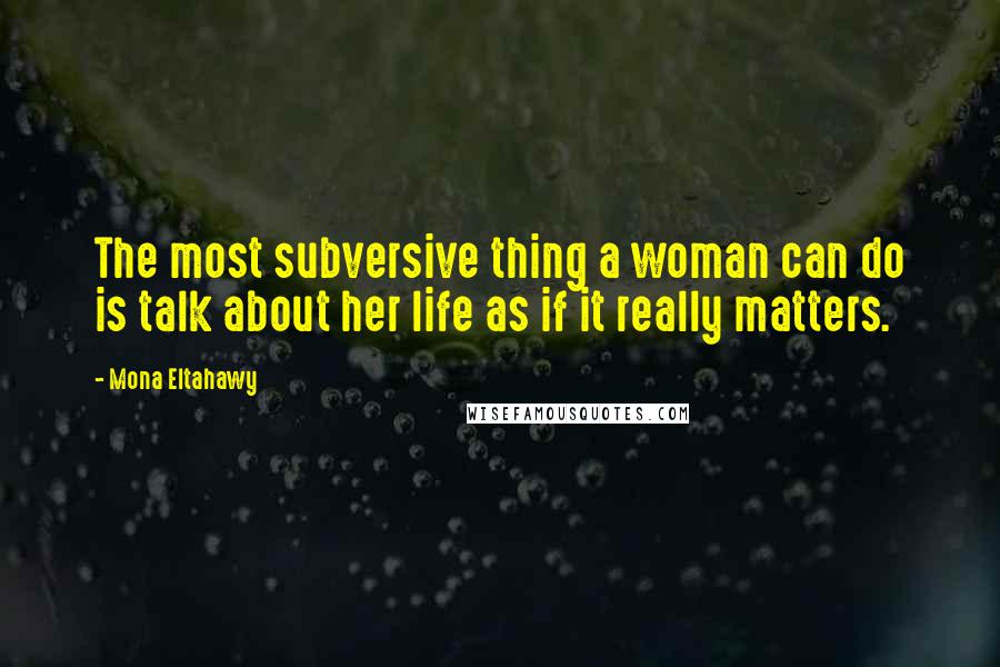 Mona Eltahawy Quotes: The most subversive thing a woman can do is talk about her life as if it really matters.
