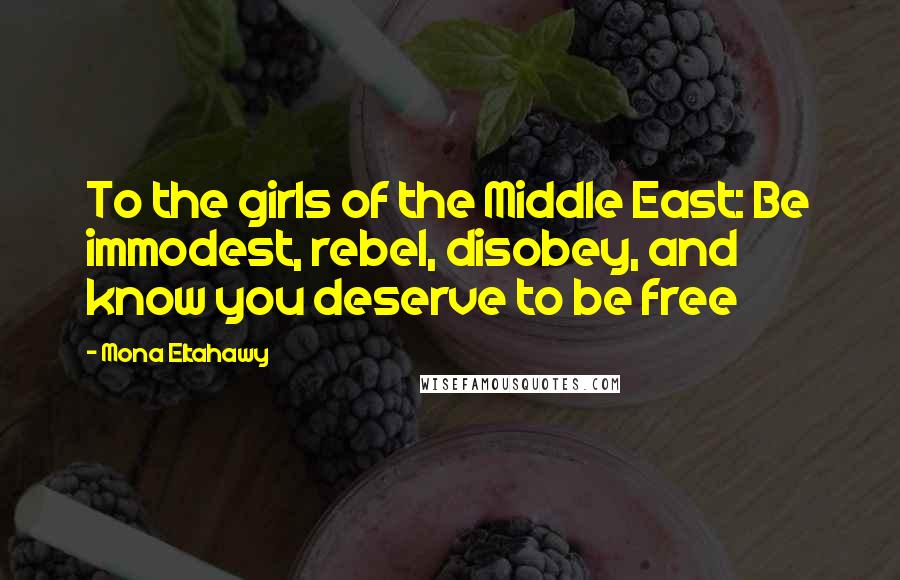 Mona Eltahawy Quotes: To the girls of the Middle East: Be immodest, rebel, disobey, and know you deserve to be free