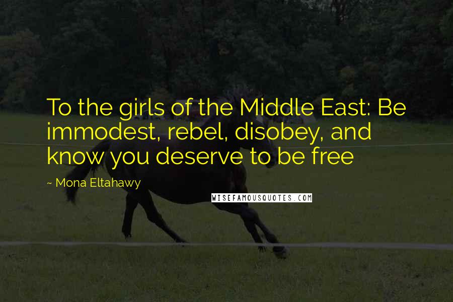 Mona Eltahawy Quotes: To the girls of the Middle East: Be immodest, rebel, disobey, and know you deserve to be free