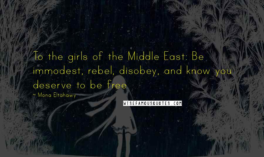 Mona Eltahawy Quotes: To the girls of the Middle East: Be immodest, rebel, disobey, and know you deserve to be free