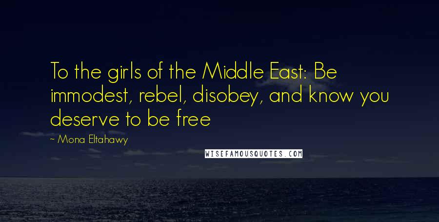 Mona Eltahawy Quotes: To the girls of the Middle East: Be immodest, rebel, disobey, and know you deserve to be free