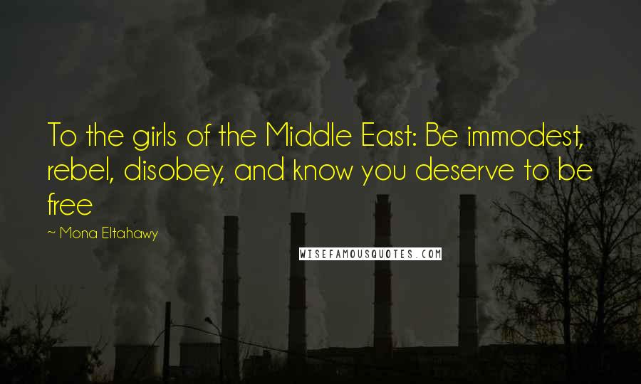 Mona Eltahawy Quotes: To the girls of the Middle East: Be immodest, rebel, disobey, and know you deserve to be free