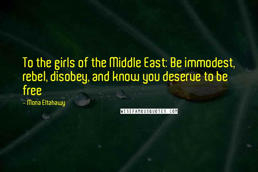 Mona Eltahawy Quotes: To the girls of the Middle East: Be immodest, rebel, disobey, and know you deserve to be free