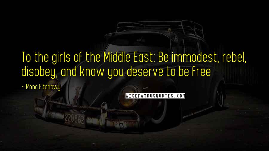 Mona Eltahawy Quotes: To the girls of the Middle East: Be immodest, rebel, disobey, and know you deserve to be free