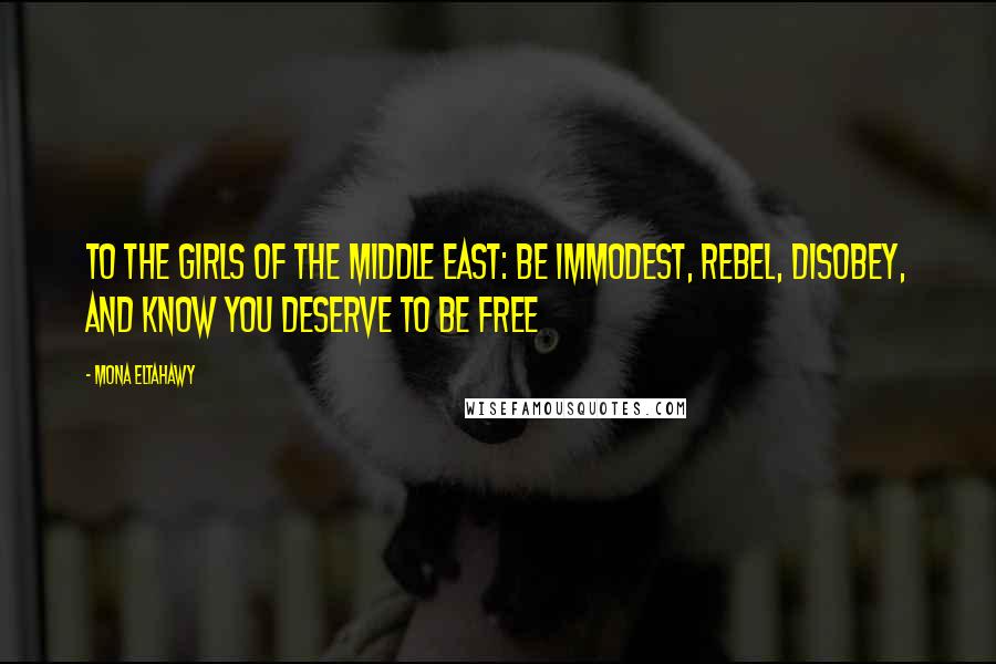 Mona Eltahawy Quotes: To the girls of the Middle East: Be immodest, rebel, disobey, and know you deserve to be free