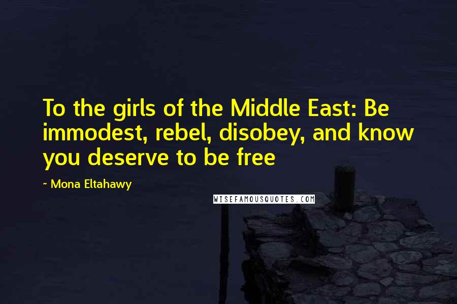 Mona Eltahawy Quotes: To the girls of the Middle East: Be immodest, rebel, disobey, and know you deserve to be free