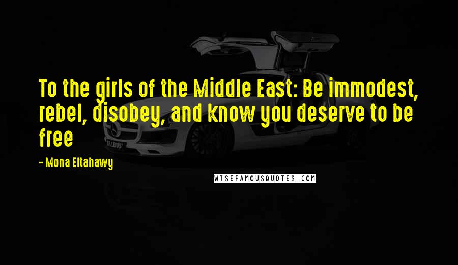 Mona Eltahawy Quotes: To the girls of the Middle East: Be immodest, rebel, disobey, and know you deserve to be free