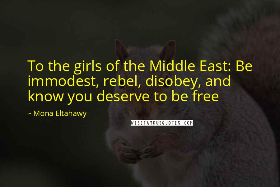 Mona Eltahawy Quotes: To the girls of the Middle East: Be immodest, rebel, disobey, and know you deserve to be free