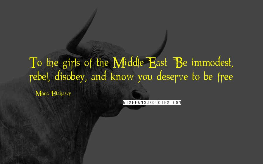 Mona Eltahawy Quotes: To the girls of the Middle East: Be immodest, rebel, disobey, and know you deserve to be free