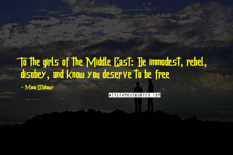 Mona Eltahawy Quotes: To the girls of the Middle East: Be immodest, rebel, disobey, and know you deserve to be free