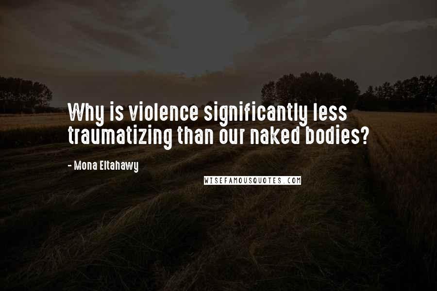 Mona Eltahawy Quotes: Why is violence significantly less traumatizing than our naked bodies?