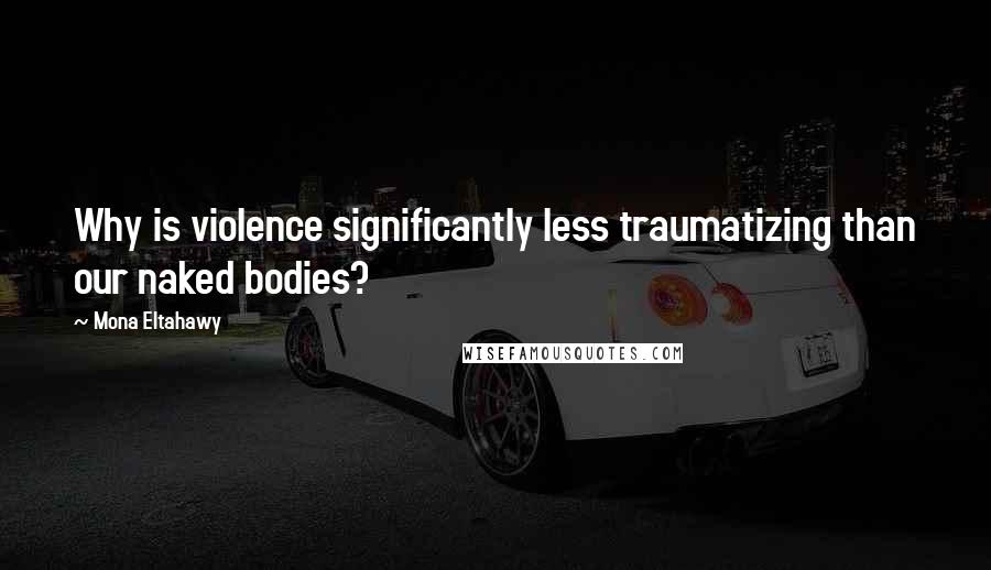 Mona Eltahawy Quotes: Why is violence significantly less traumatizing than our naked bodies?