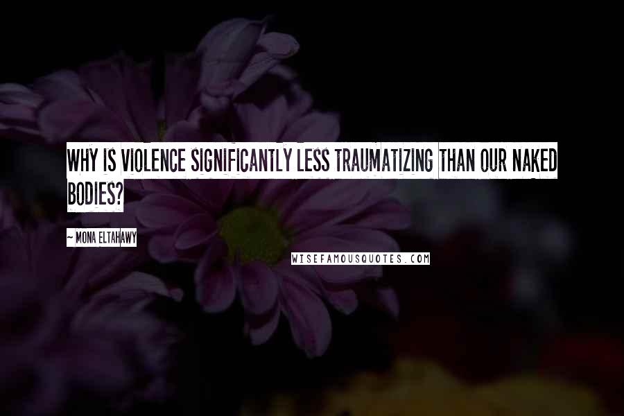 Mona Eltahawy Quotes: Why is violence significantly less traumatizing than our naked bodies?