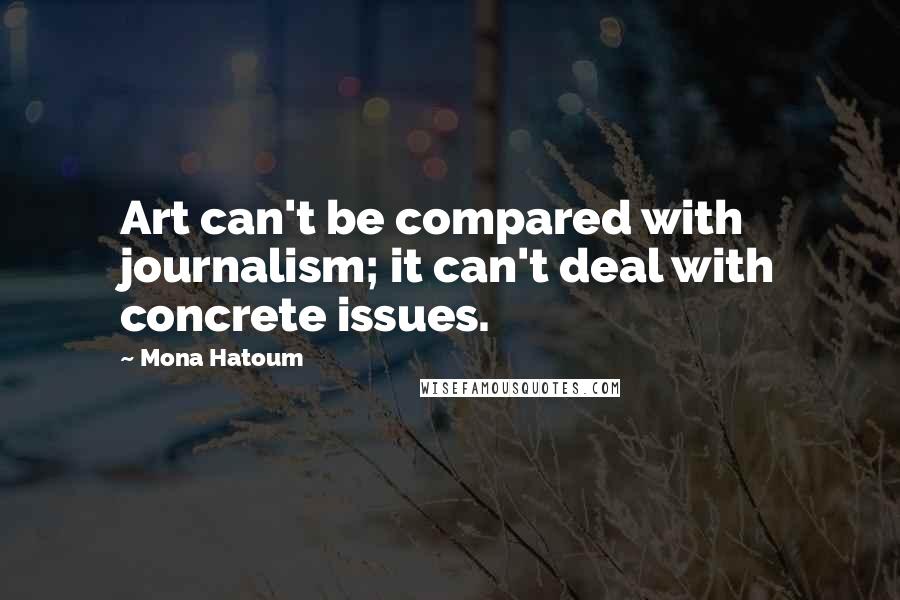 Mona Hatoum Quotes: Art can't be compared with journalism; it can't deal with concrete issues.
