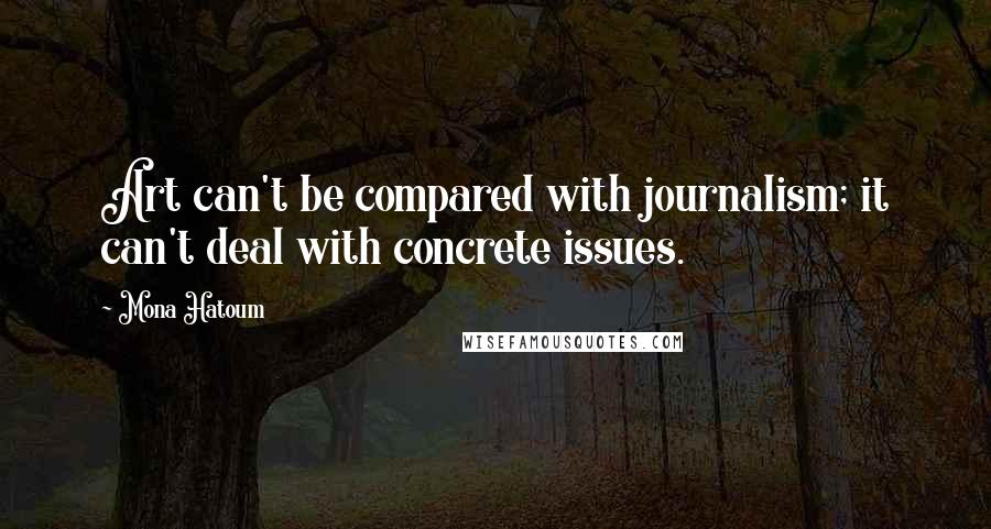 Mona Hatoum Quotes: Art can't be compared with journalism; it can't deal with concrete issues.