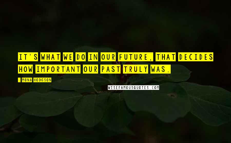 Mona Hodgson Quotes: It's what we do in our future, that decides how important our past truly was.