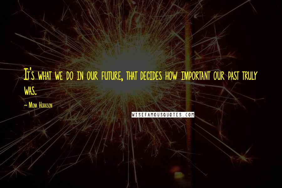 Mona Hodgson Quotes: It's what we do in our future, that decides how important our past truly was.