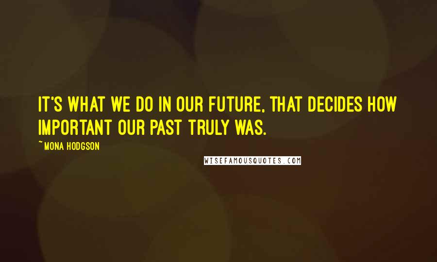 Mona Hodgson Quotes: It's what we do in our future, that decides how important our past truly was.