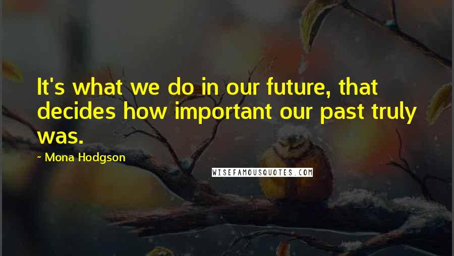 Mona Hodgson Quotes: It's what we do in our future, that decides how important our past truly was.