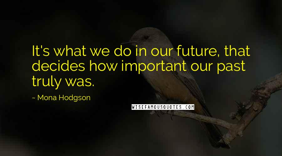 Mona Hodgson Quotes: It's what we do in our future, that decides how important our past truly was.