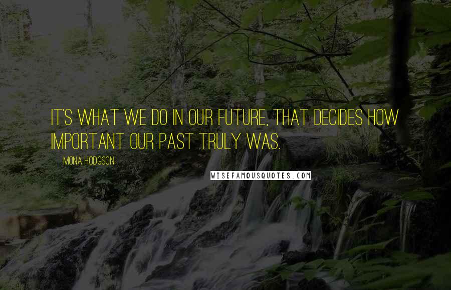 Mona Hodgson Quotes: It's what we do in our future, that decides how important our past truly was.