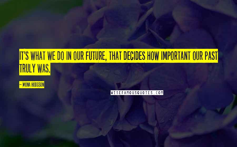 Mona Hodgson Quotes: It's what we do in our future, that decides how important our past truly was.