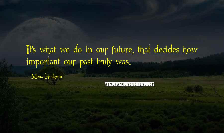 Mona Hodgson Quotes: It's what we do in our future, that decides how important our past truly was.