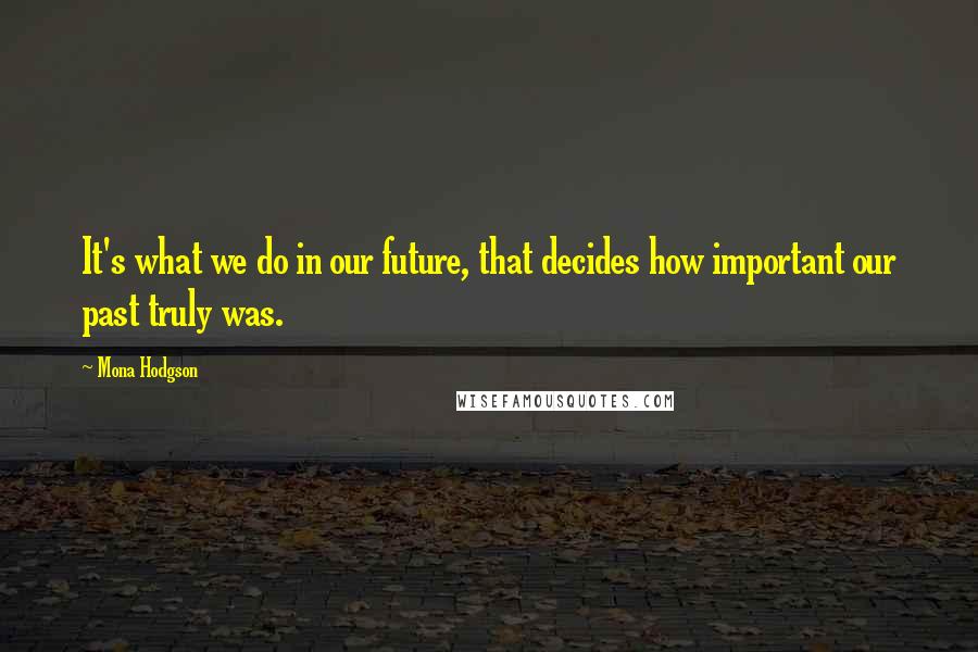 Mona Hodgson Quotes: It's what we do in our future, that decides how important our past truly was.