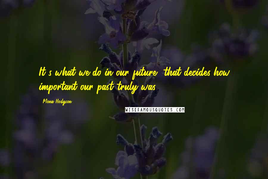 Mona Hodgson Quotes: It's what we do in our future, that decides how important our past truly was.