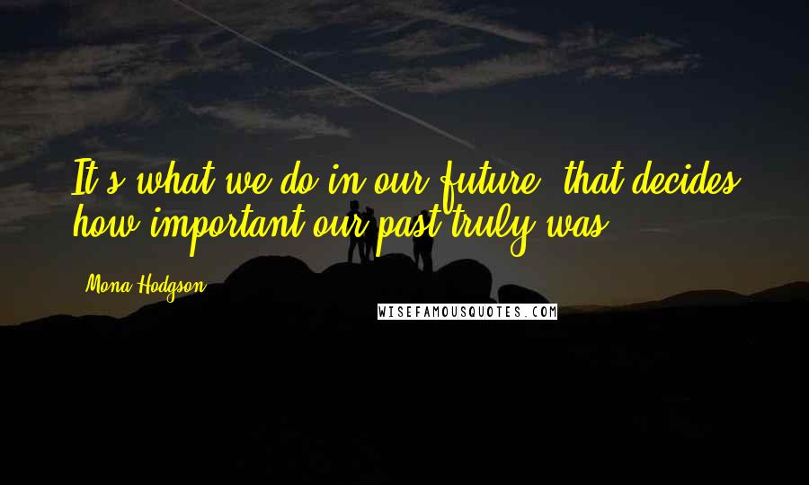 Mona Hodgson Quotes: It's what we do in our future, that decides how important our past truly was.