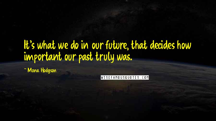 Mona Hodgson Quotes: It's what we do in our future, that decides how important our past truly was.