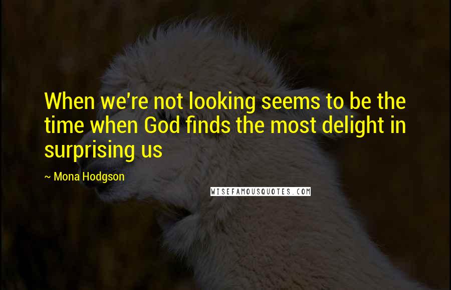 Mona Hodgson Quotes: When we're not looking seems to be the time when God finds the most delight in surprising us