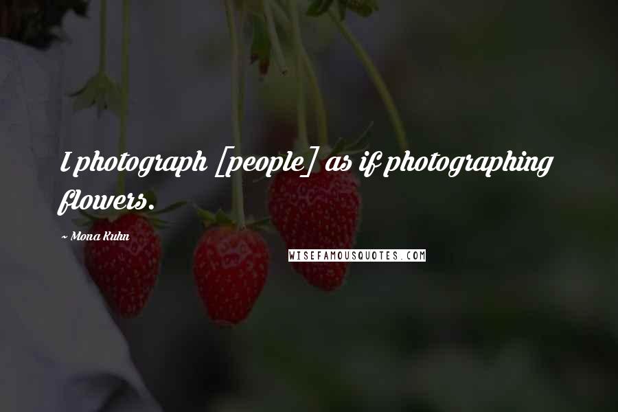 Mona Kuhn Quotes: I photograph [people] as if photographing flowers.