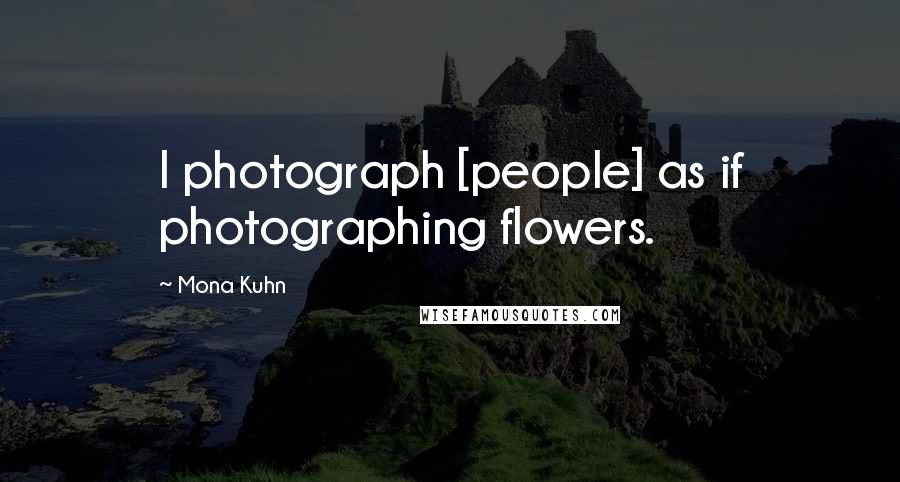 Mona Kuhn Quotes: I photograph [people] as if photographing flowers.