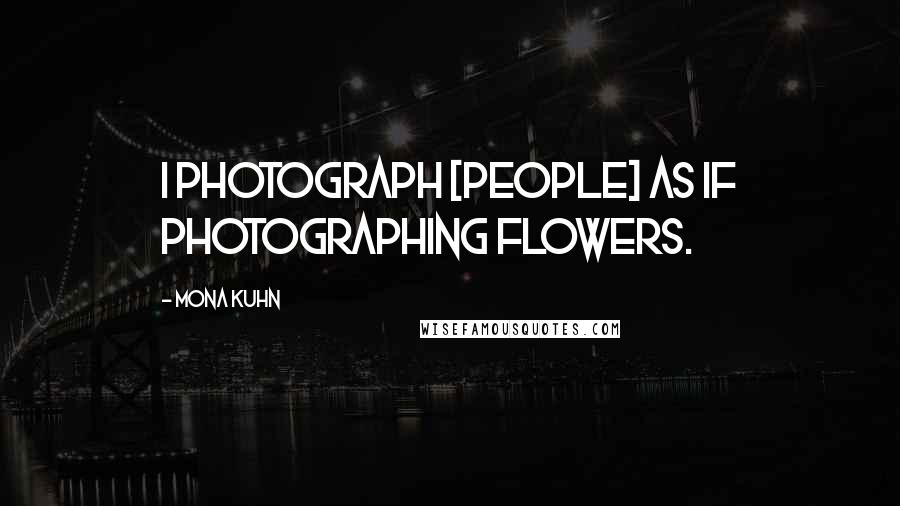 Mona Kuhn Quotes: I photograph [people] as if photographing flowers.