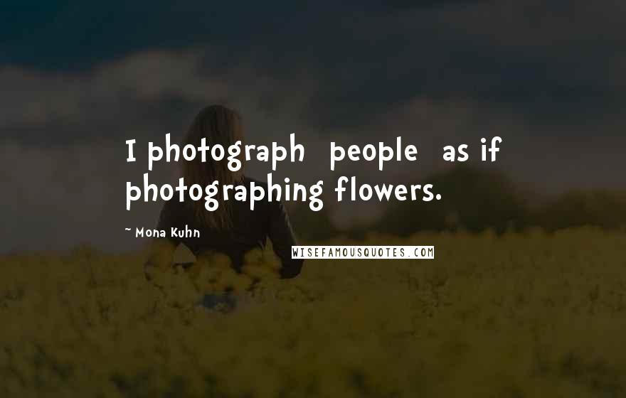 Mona Kuhn Quotes: I photograph [people] as if photographing flowers.