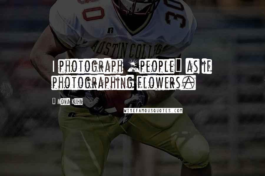 Mona Kuhn Quotes: I photograph [people] as if photographing flowers.