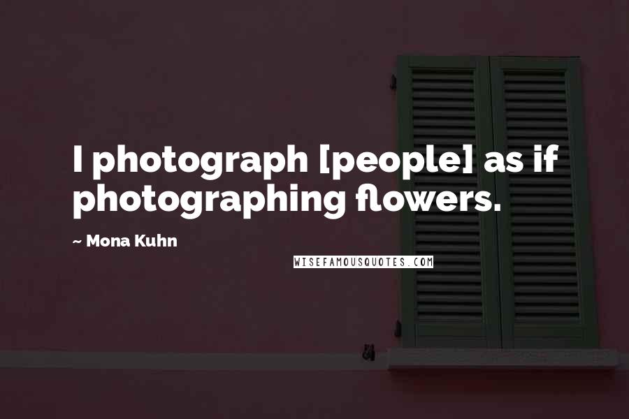 Mona Kuhn Quotes: I photograph [people] as if photographing flowers.