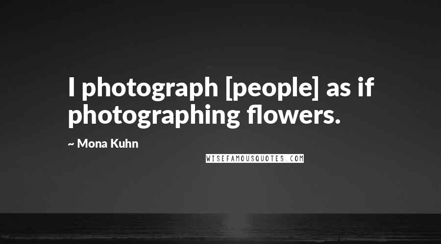 Mona Kuhn Quotes: I photograph [people] as if photographing flowers.