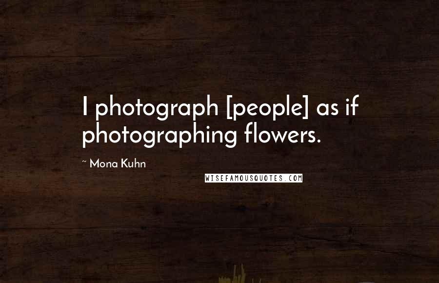 Mona Kuhn Quotes: I photograph [people] as if photographing flowers.